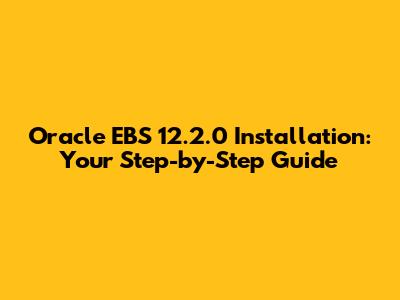 Oracle EBS 12.2.0 Installation: Your Step-by-Step Guide