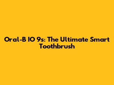 Oral-B IO 9s: The Ultimate Smart Toothbrush