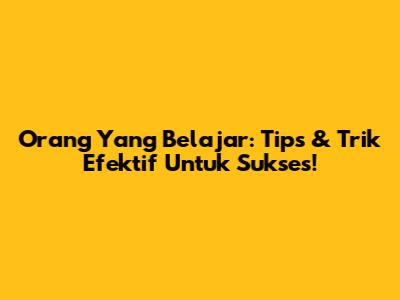 Orang Yang Belajar: Tips & Trik Efektif Untuk Sukses!