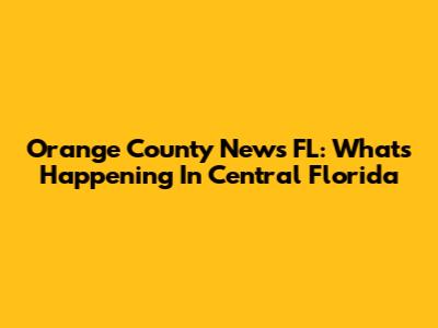 Orange County News FL: What's Happening In Central Florida