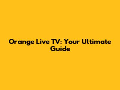 Orange Live TV: Your Ultimate Guide