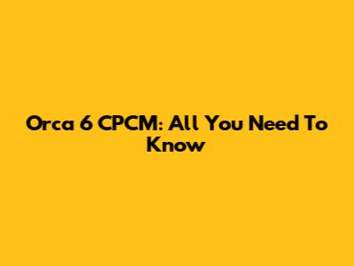 Orca 6 CPCM: All You Need To Know