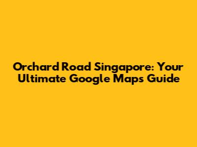 Orchard Road Singapore: Your Ultimate Google Maps Guide