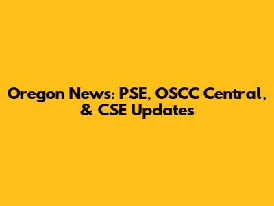 Oregon News: PSE, OSCC Central, & CSE Updates