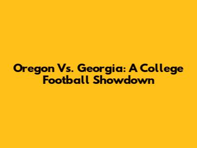 Oregon Vs. Georgia: A College Football Showdown
