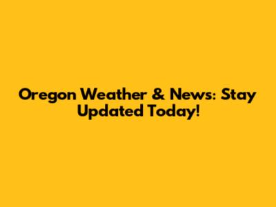 Oregon Weather & News: Stay Updated Today!