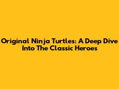 Original Ninja Turtles: A Deep Dive Into The Classic Heroes