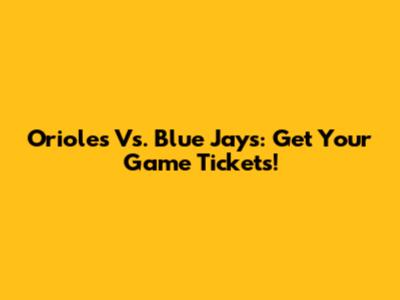 Orioles Vs. Blue Jays: Get Your Game Tickets!