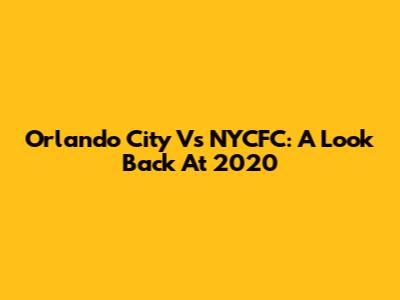 Orlando City Vs NYCFC: A Look Back At 2020