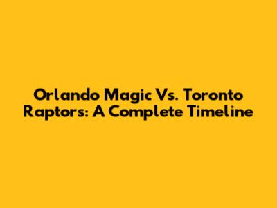 Orlando Magic Vs. Toronto Raptors: A Complete Timeline