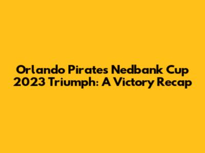 Orlando Pirates' Nedbank Cup 2023 Triumph: A Victory Recap