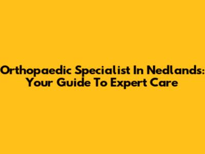 Orthopaedic Specialist In Nedlands: Your Guide To Expert Care