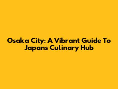 Osaka City: A Vibrant Guide To Japan's Culinary Hub