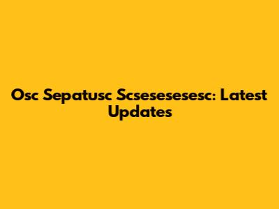 Osc Sepatusc Scsesesesesc: Latest Updates
