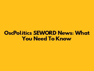OscPolitics SEWORD News: What You Need To Know