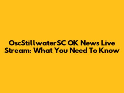 OscStillwaterSC OK News Live Stream: What You Need To Know
