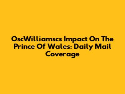 OscWilliamsc's Impact On The Prince Of Wales: Daily Mail Coverage