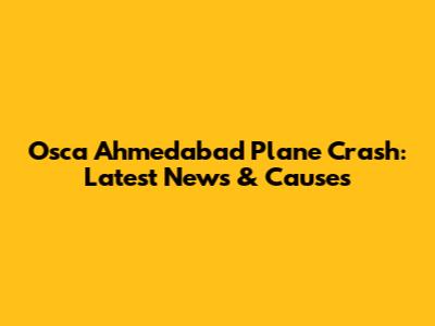 Osca Ahmedabad Plane Crash: Latest News & Causes