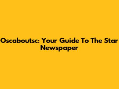 Oscaboutsc: Your Guide To The Star Newspaper