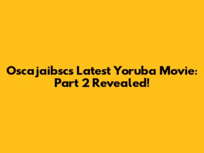 Oscajaibsc's Latest Yoruba Movie: Part 2 Revealed!