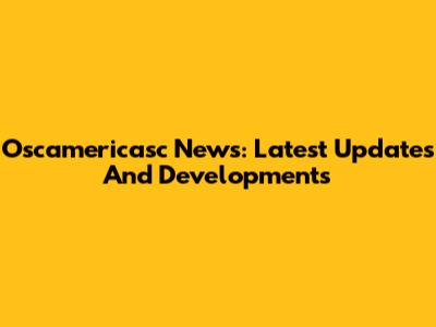 Oscamericasc News: Latest Updates And Developments