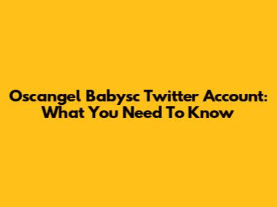 Oscangel Babysc Twitter Account: What You Need To Know