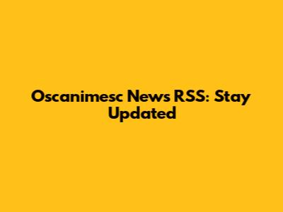 Oscanimesc News RSS: Stay Updated