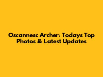 Oscannesc Archer: Today's Top Photos & Latest Updates