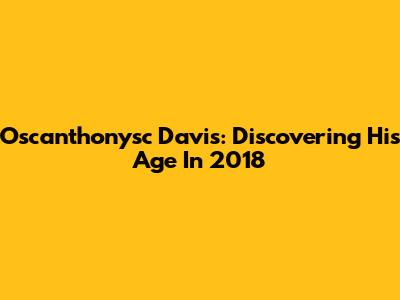 Oscanthonysc Davis: Discovering His Age In 2018