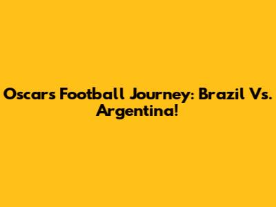 Oscar's Football Journey: Brazil Vs. Argentina!