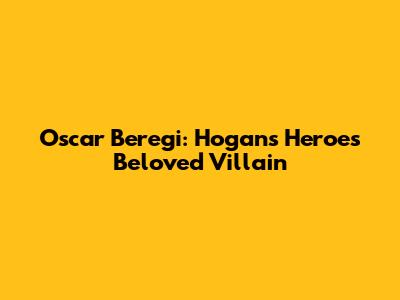 Oscar Beregi: Hogan's Heroes' Beloved Villain