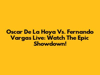 Oscar De La Hoya Vs. Fernando Vargas Live: Watch The Epic Showdown!
