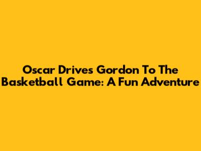 Oscar Drives Gordon To The Basketball Game: A Fun Adventure