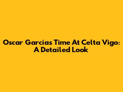 Oscar Garcia's Time At Celta Vigo: A Detailed Look
