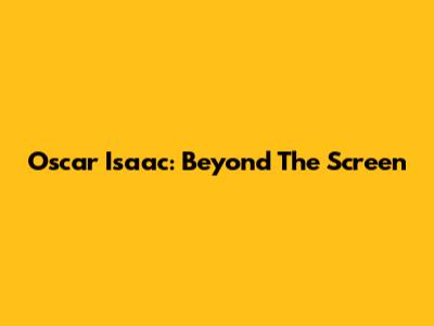 Oscar Isaac: Beyond The Screen