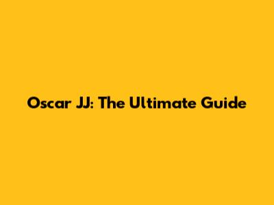Oscar JJ: The Ultimate Guide