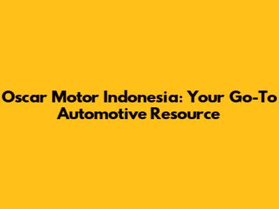 Oscar Motor Indonesia: Your Go-To Automotive Resource