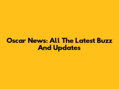 Oscar News: All The Latest Buzz And Updates