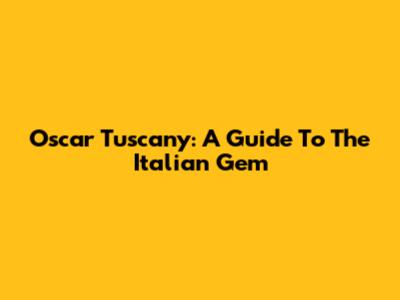 Oscar Tuscany: A Guide To The Italian Gem