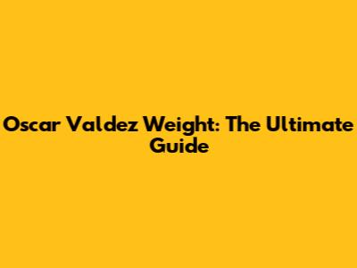 Oscar Valdez Weight: The Ultimate Guide