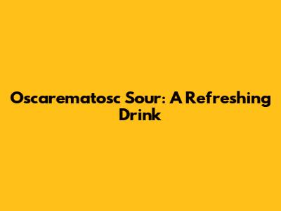 Oscarematosc Sour: A Refreshing Drink