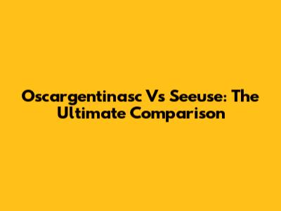 Oscargentinasc Vs Seeuse: The Ultimate Comparison