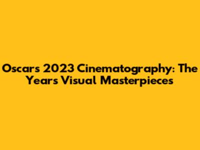 Oscars 2023 Cinematography: The Year's Visual Masterpieces