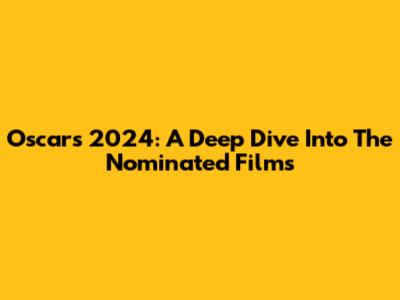 Oscars 2024: A Deep Dive Into The Nominated Films