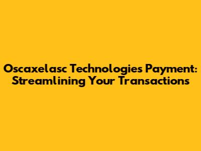 Oscaxelasc Technologies Payment: Streamlining Your Transactions