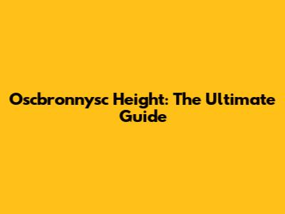 Oscbronnysc Height: The Ultimate Guide