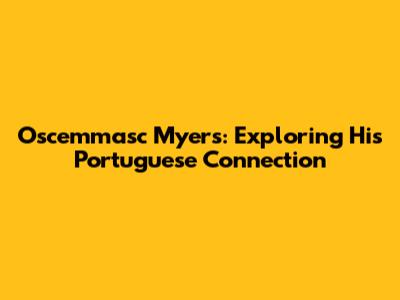 Oscemmasc Myers: Exploring His Portuguese Connection