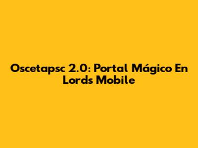 Oscetapsc 2.0: Portal Mágico En Lords Mobile