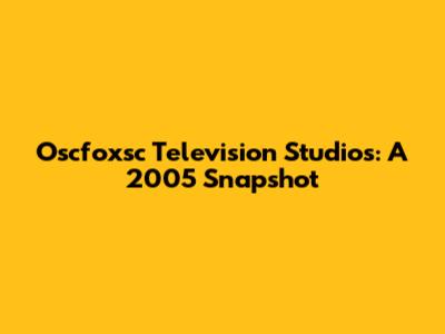 Oscfoxsc Television Studios: A 2005 Snapshot