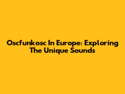 Oscfunkosc In Europe: Exploring The Unique Sounds